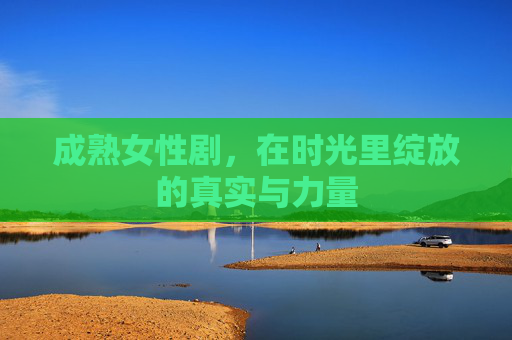 成熟女性剧，在时光里绽放的真实与力量