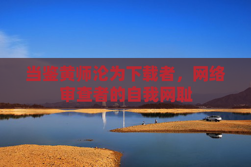 当鉴黄师沦为下载者，网络审查者的自我网耻