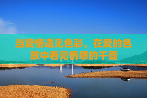当爱情遇见色彩，在爱的色放中看见情感的千面