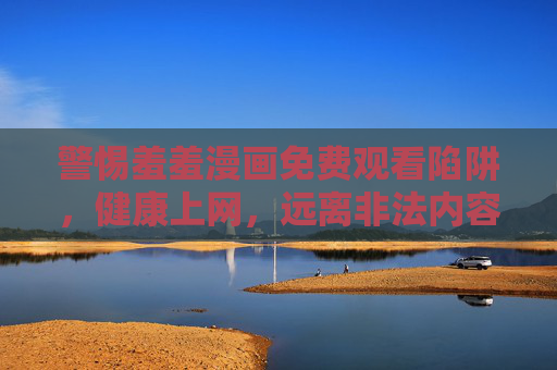 警惕羞羞漫画免费观看陷阱，健康上网，远离非法内容