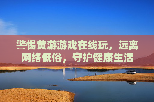 警惕黄游游戏在线玩，远离网络低俗，守护健康生活