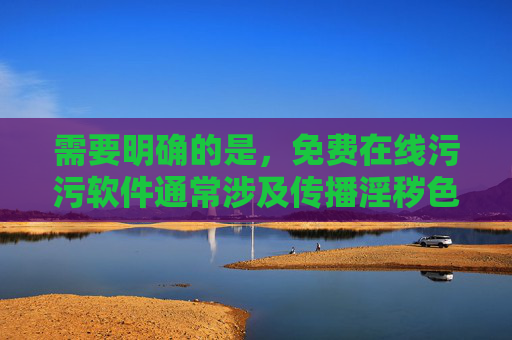 需要明确的是，免费在线污污软件通常涉及传播淫秽色情内容，这类内容在我国是法律法规严格禁止的。任何制作、传播、售卖淫秽物品或提供相关链接的行为均属于违法，将面临法律的严惩