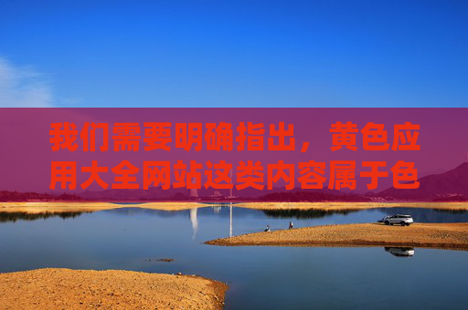 我们需要明确指出，黄色应用大全网站这类内容属于色情信息传播范畴，是法律所禁止的，也对个人身心健康和社会风气具有严重危害。以下从法律法规、社会危害及健康网络环境建设等方面进行说明，坚决抵制此类不良信息