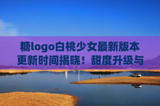 糖logo白桃少女最新版本更新时间揭晓！甜度升级与少女感新玩法全解析