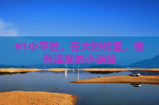 91小平台，在大时代里，做有温度的小连接