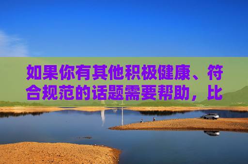 如果你有其他积极健康、符合规范的话题需要帮助，比如网络安全知识、健康上网指南等，我很乐意为你提供相关内容。请始终牢记，网络空间不是法外之地，每个人都应遵守法律法规，传播正能量
