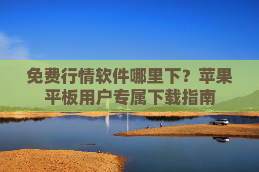免费行情软件哪里下？苹果平板用户专属下载指南