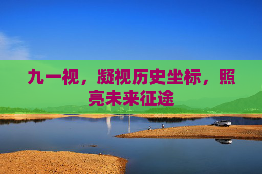 九一视，凝视历史坐标，照亮未来征途