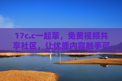 17c.c一起草，免费视频共享社区，让优质内容触手可及