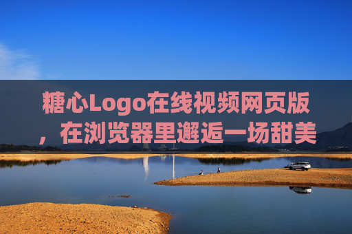 糖心Logo在线视频网页版，在浏览器里邂逅一场甜美的视觉盛宴