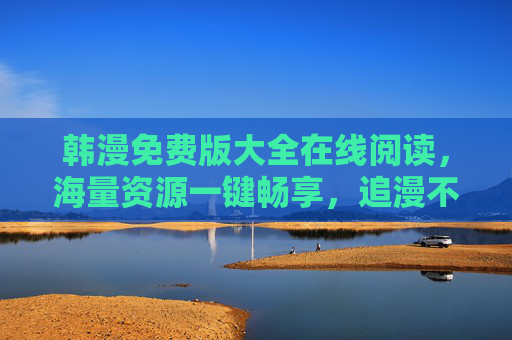 韩漫免费版大全在线阅读,海量资源一键畅享,追漫不再等待! 韩漫免费版大全在线阅读,海量资源一键畅享,追漫不再等待!