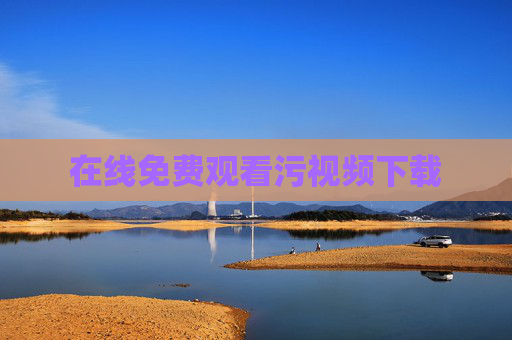 在线免费观看污视频下载 在线免费观看污视频下载