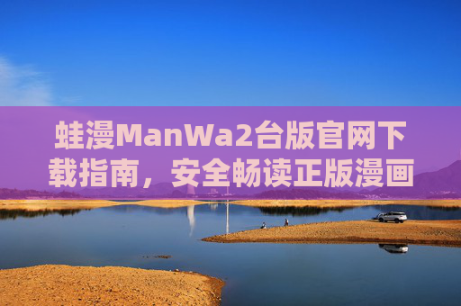 蛙漫ManWa2台版官网下载指南,安全畅读正版漫画全攻略 蛙漫ManWa2台版官网下载指南,安全畅读正版漫画全攻略
