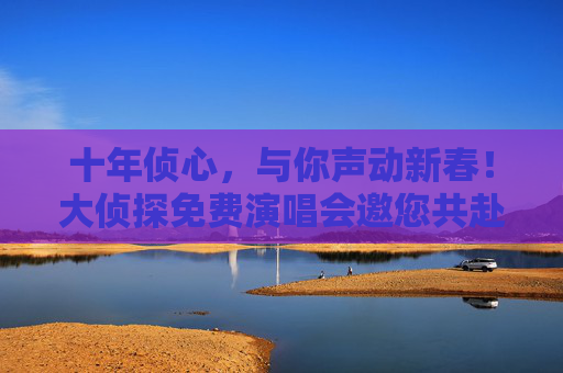 十年侦心,与你声动新春!大侦探免费演唱会邀您共赴音乐之约 十年侦心,与你声动新春!大侦探免费演唱会邀您共赴音乐之约