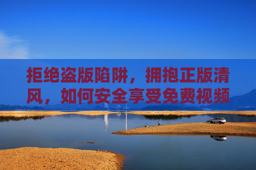 拒绝盗版陷阱,拥抱正版清风,如何安全享受免费视频内容 拒绝盗版陷阱,拥抱正版清风,如何安全享受免费视频内容