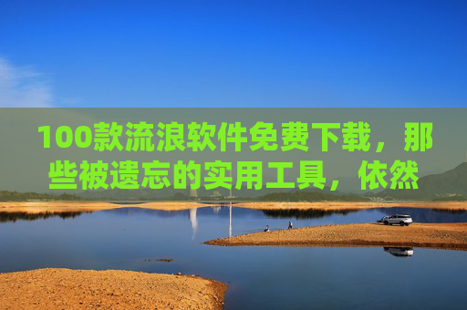 100款流浪软件免费下载,那些被遗忘的实用工具,依然能帮你高效生活 100款流浪软件免费下载,那些被遗忘的实用工具,依然能帮你高效生活