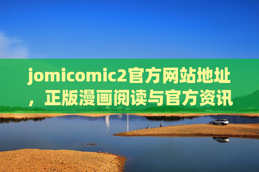 jomicomic2官方网站地址,正版漫画阅读与官方资讯全攻略 jomicomic2官方网站地址,正版漫画阅读与官方资讯全攻略