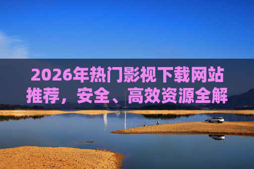 2026年热门影视下载网站推荐，安全、高效资源全解析