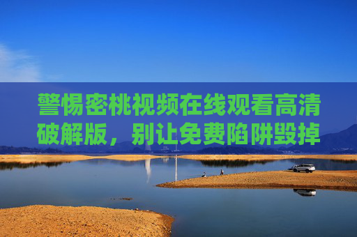 警惕密桃视频在线观看高清破解版，别让免费陷阱毁掉你的安全与权益