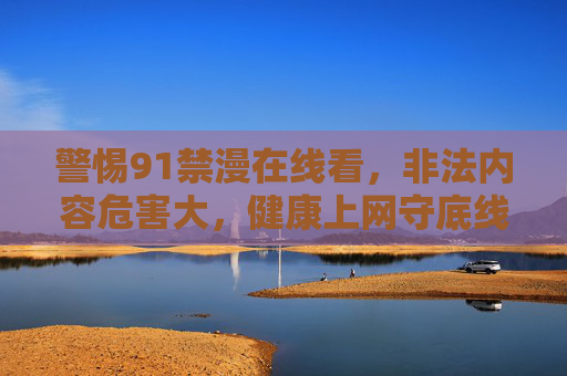 警惕91禁漫在线看,非法内容危害大,健康上网守底线 警惕91禁漫在线看,非法内容危害大,健康上网守底线