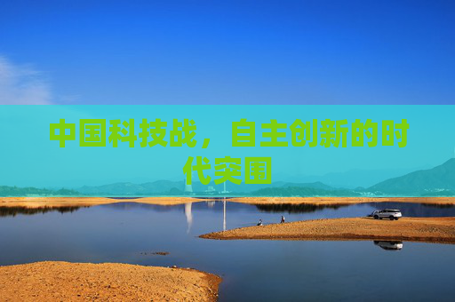 中国科技战,自主创新的时代突围 中国科技战,自主创新的时代突围