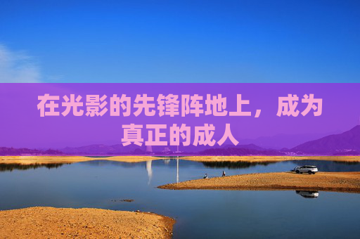 在光影的先锋阵地上,成为真正的成人 在光影的先锋阵地上,成为真正的成人