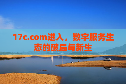 17c.com进入,数字服务生态的破局与新生 17c.com进入,数字服务生态的破局与新生