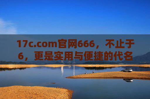 17c.com官网666,不止于6,更是实用与便捷的代名词 17c.com官网666,不止于6,更是实用与便捷的代名词