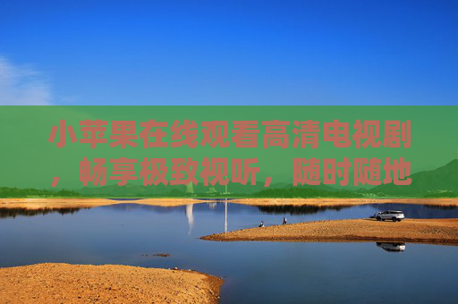 小苹果在线观看高清电视剧，畅享极致视听，随时随地追好剧