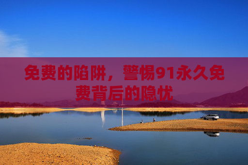 免费的陷阱,警惕91永久免费背后的隐忧 免费的陷阱,警惕91永久免费背后的隐忧