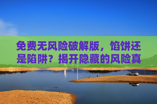 免费无风险破解版,馅饼还是陷阱?揭开隐藏的风险真相 免费无风险破解版,馅饼还是陷阱?揭开隐藏的风险真相