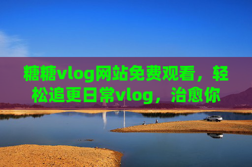 糖糖vlog网站免费观看,轻松追更日常vlog,治愈你的小确幸 糖糖vlog网站免费观看,轻松追更日常vlog,治愈你的小确幸