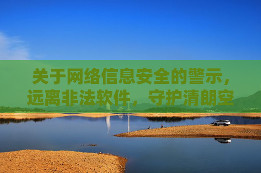 关于网络信息安全的警示,远离非法软件,守护清朗空间 关于网络信息安全的警示,远离非法软件,守护清朗空间