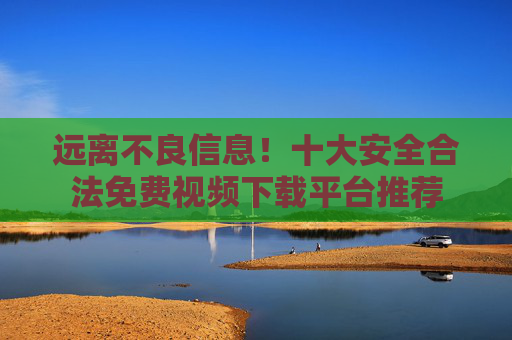 远离不良信息!十大安全合法免费视频下载平台推荐 远离不良信息!十大安全合法免费视频下载平台推荐