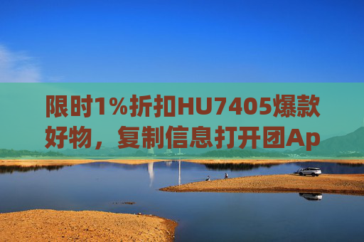限时1%折扣HU7405爆款好物,复制信息打开团App即刻抢购! 限时1%折扣HU7405爆款好物,复制信息打开团App即刻抢购!