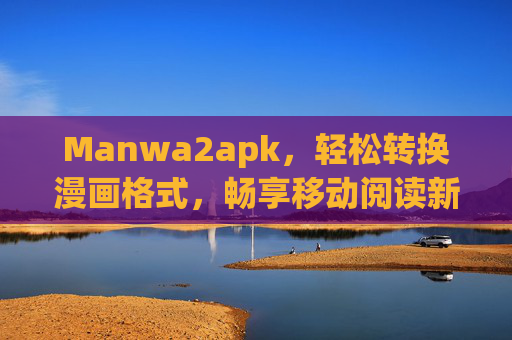 Manwa2apk,轻松转换漫画格式,畅享移动阅读新体验 Manwa2apk,轻松转换漫画格式,畅享移动阅读新体验