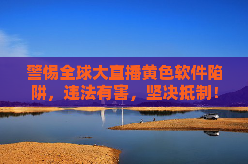警惕全球大直播黄色软件陷阱,违法有害,坚决抵制! 警惕全球大直播黄色软件陷阱,违法有害,坚决抵制!