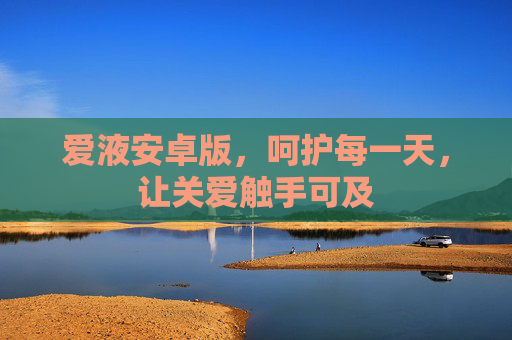 爱液安卓版,呵护每一天,让关爱触手可及 爱液安卓版,呵护每一天,让关爱触手可及