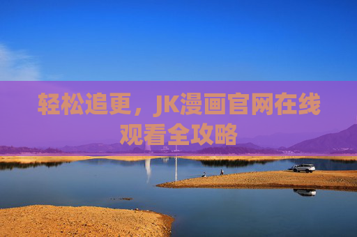 轻松追更,JK漫画官网在线观看全攻略 轻松追更,JK漫画官网在线观看全攻略