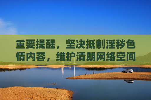 重要提醒,坚决抵制淫秽色情内容,维护清朗网络空间 重要提醒,坚决抵制淫秽色情内容,维护清朗网络空间