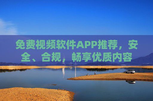 免费视频软件APP推荐,安全、合规,畅享优质内容 免费视频软件APP推荐,安全、合规,畅享优质内容