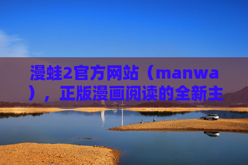 漫蛙2官方网站(manwa),正版漫画阅读的全新主场 漫蛙2官方网站(manwa),正版漫画阅读的全新主场