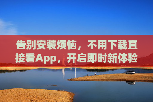 告别安装烦恼,不用下载直接看App,开启即时新体验 告别安装烦恼,不用下载直接看App,开启即时新体验