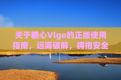 关于糖心Vlgo的正版使用指南,远离破解,拥抱安全与合规 关于糖心Vlgo的正版使用指南,远离破解,拥抱安全与合规
