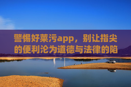 警惕好莱污app,别让指尖的便利沦为道德与法律的陷阱 警惕好莱污app,别让指尖的便利沦为道德与法律的陷阱