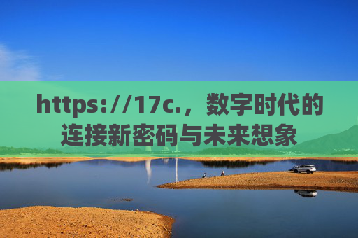 https://17c.,数字时代的连接新密码与未来想象 https://17c.,数字时代的连接新密码与未来想象
