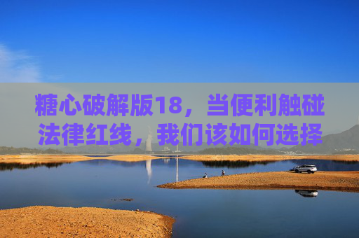 糖心破解版18,当便利触碰法律红线,我们该如何选择? 糖心破解版18,当便利触碰法律红线,我们该如何选择?