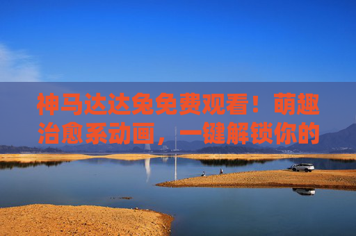 神马达达兔免费观看!萌趣治愈系动画,一键解锁你的快乐源泉 神马达达兔免费观看!萌趣治愈系动画,一键解锁你的快乐源泉