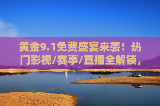 黄金9.1免费盛宴来袭!热门影视/赛事/直播全解锁,观看攻略速速收藏 黄金9.1免费盛宴来袭!热门影视/赛事/直播全解锁,观看攻略速速收藏