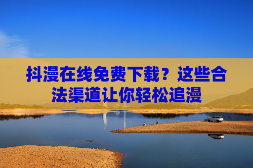 抖漫在线免费下载?这些合法渠道让你轻松追漫 抖漫在线免费下载?这些合法渠道让你轻松追漫